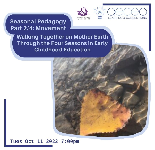 In a white square, there is a blue border on only the top right and bottom left. In a blue oval shape there is text saying, "Seasonal Pedagogy Part 2/4 Movement: Walking Together on Mother Earth Through the Four Seasons in Early Childhood Education" in grey text. Below that on the bottom right is an image of a leaf floating on water. At the top right is text saying "AECEO Learning & Connections" with the logo and on the left of that is the logo of The Learning Enrichment Foundation. 