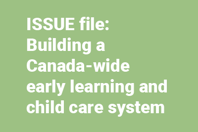 ISSUE file: Building a Canada-wide early learning and child care system